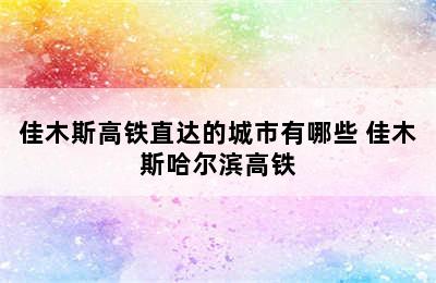 佳木斯高铁直达的城市有哪些 佳木斯哈尔滨高铁